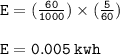 { \tt{E = ( \frac{60}{1000} ) \times ( \frac{5}{60}) }} \\  \\ { \tt{E = 0.005 \: kwh {}^{ } }}
