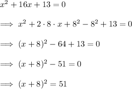 x^2 +16x +13 =0\\\\\implies x^2 + 2 \cdot 8 \cdot x  + 8^2 -8^2 +13 =0\\\\\implies (x+8)^2 -64 +13 =0\\\\\implies (x+8)^2 -51 =0\\\\\implies (x+8)^2 =51