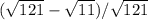(\sqrt{121} -\sqrt{11}) /\sqrt{121}