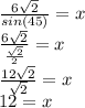 \frac{6\sqrt{2}}{sin(45)} = x\\\frac{6\sqrt{2}}{\frac{\sqrt{2}}{2}} = x\\\frac{12\sqrt{2}}{\sqrt{2} } = x\\12 = x