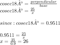 cosec18°=    \frac{perpendicular}{base}  \\ cosec18°=    \frac{25}{x}  \\  \\  \ \: since: cosec18°=0.9511 \\   \\ 0.9511 =  \frac{25}{x}  \\ x =  \frac{25}{0.9}  = 26