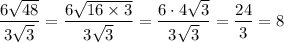 \dfrac{6\sqrt{48}}{3\sqrt{3}} = \dfrac{6 \sqrt{16 \times 3}}{3\sqrt 3} =\dfrac{6\cdot4 \sqrt3}{3\sqrt 3}=  \dfrac{24}{3} = 8