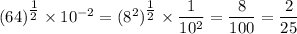 (64)^{\tfrac 12} \times 10^{-2}=(8^2)^{\tfrac 12} \times \dfrac 1{10^2}=\dfrac{8}{100} = \dfrac{2}{25}