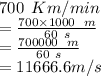 700 \:  \:  Km/min  \\  =  \frac{700 \times 1000 \:  \:  \: m}{60 \:  \: s}  \\  =  \frac{700000 \:  \:  \: m}{60 \:  \: s}  \\  = 11666.6m/s