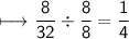 \begin{gathered}\\ \sf\longmapsto \frac{8}{32}  \div  \frac{8}{8}  =  \frac{1}{4} \end{gathered}
