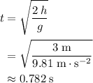 \begin{aligned}t &= \sqrt{\frac{2\, h}{g}} \\ &= \sqrt{\frac{3\; \rm m}{9.81\; \rm m\cdot s^{-2}}} \\ &\approx 0.782\; \rm s\end{aligned}