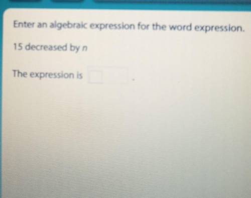 Enter an algebraic expression for the word expression. 15 decreased by n