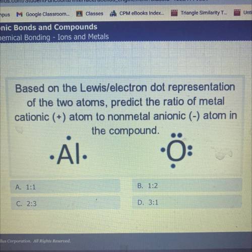Based on the Lewis/electron dot representation

 
of the two atoms, predict the ratio of metal
cati
