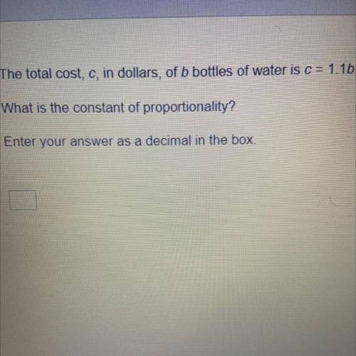 The total cost, c, in dollars, of b bottles of water is c = 1.1b.

What is the constant of proport