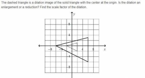 50 POINTS! The dashed triangle is a dilation image of the solid triangle with the center at the ori