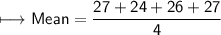 \begin{gathered}\\ \sf\longmapsto Mean=\frac{27+24+26+27}{4}\end{gathered}