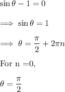 \sin \theta -1 =0\\\\\ \implies \sin \theta = 1\\\\ \implies \theta = \dfrac{\pi}2 + 2\pi n\\\\\text{For n =0,}\\\\\theta = \dfrac{\pi}2