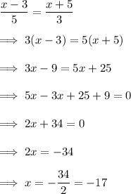 \dfrac{x-3}5 = \dfrac{x+5}3 \\\\\implies 3(x-3)  = 5(x+5)\\\\\implies 3x - 9 = 5x +25\\\\\implies 5x -3x +25 +9 =0\\\\\implies 2x +34 =0\\\\\implies 2x = -34 \\\\\implies x = -\dfrac{34}2 =-17