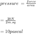 pressure \:  =  \frac{force}{area } \\  \\  \\  =  \frac{20N}{2m.sq}  \\  \\  = 10pascal
