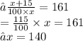 ⇒  \frac{x + 15}{100 \times x}  = 161 \\   = \frac{115}{100}  \times x = 161 \\⇒ x = 140
