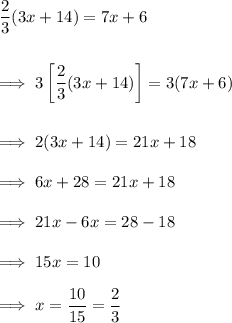 \dfrac23 (3x +14) =7x+6\\\\\\\implies 3\left[\dfrac 23 (3x+14) \right] = 3(7x+6)\\\\\\\implies 2(3x+14) = 21x +18\\\\\implies 6x + 28  =21x +18\\\\\implies 21x -6x = 28-18\\\\\implies 15x = 10\\\\\implies x = \dfrac{10}{15} = \dfrac 23