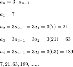 a_n = 3\cdot a_{n-1}\\\\a_1 = 7\\\\a_2 = 3 a_{2-1} =3a_1 = 3(7) =21\\\\a_3 = 3 a_{3-1} =3a_2 = 3(21) = 63 \\\\a_4 = 3 a_{4-1} = 3 a_3 = 3 (63)=189\\\\7,21,63,189,......