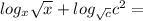 log_{x}\sqrt{x}  +   log_{ \sqrt{c} } {c}^{2}  =  \\