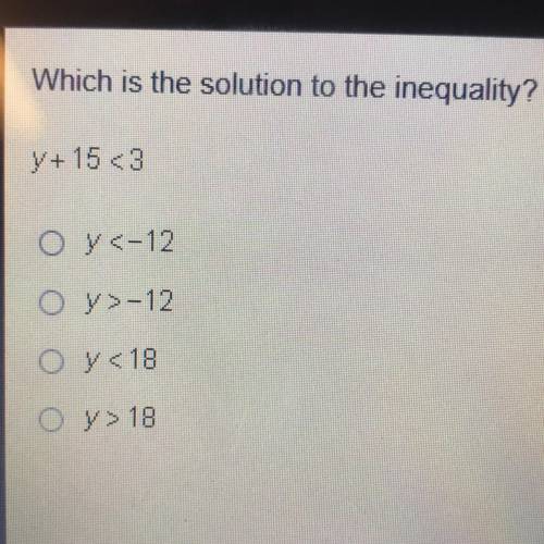 Which is the solution to the inequality?

y + 15 <3
O y <-12
o y>-12
Oy<18
Oy> 18