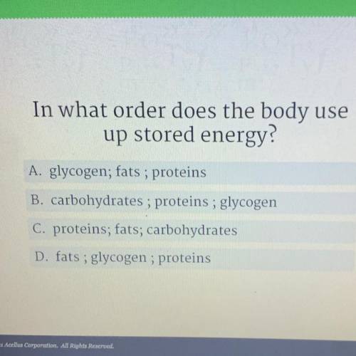 In what order does the body use

up stored energy?
A. glycogen; fats; proteins
B. carbohydrates; p