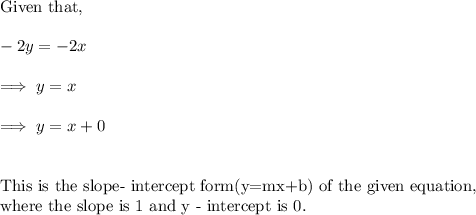 \text{Given that,}\\\\-2y = -2x\\\\\implies y = x\\\\\implies y = x+0\\\\\\\text{This is the slope- intercept  form(y=mx+b)  of the given equation,}\\ \text{where the slope is 1 and y - intercept is 0.}