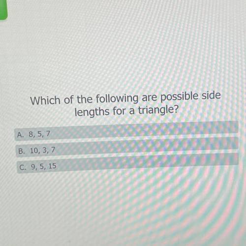 Which of the following are possible side

lengths for a triangle?
A. 8, 5, 7
B. 10, 3, 7
C. 9,5, 1