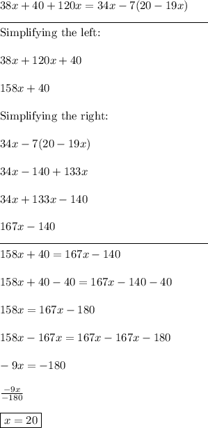 38x+40+120x=34x-7(20-19x)\\\rule{180}{0.5}\\\text{Simplifying the left:}\\\\38x+120x+40\\\\158x + 40\\\\\text{Simplifying the right:}\\\\34x-7(20-19x)\\\\34x - 140 + 133x\\\\34x + 133x - 140\\\\167x - 140\\\rule{180}{0.5}\\158x + 40 = 167x - 140\\\\158x + 40 - 40 = 167x - 140 - 40\\\\158x = 167x - 180\\\\158x - 167x = 167x - 167x - 180\\\\-9x = -180\\\\\frac{-9x}{-180}\\\\\boxed{x = 20}