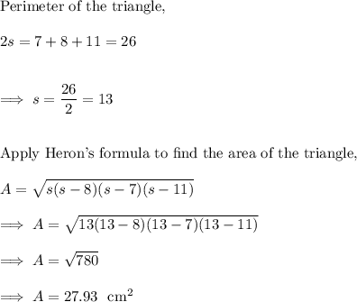 \text{Perimeter of the  triangle,}\\\\ 2s = 7 + 8 +11 =26}\\\\\\\implies s = \dfrac{26}2 = 13\\\\\\\text{Apply Heron's formula to find the area of the triangle,}\\\\A = \sqrt{s(s-8)(s-7)(s-11)}\\\\\implies A = \sqrt{13(13-8)(13-7)(13-11)}\\\\\implies A = \sqrt{780} \\\\\implies A = 27.93~~ \text{cm}^2