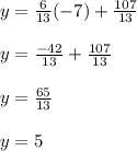 y=\frac{6}{13}(-7)+\frac{107}{13}\\\\y=\frac{-42}{13}+\frac{107}{13}\\\\y=\frac{65}{13}\\\\y=5