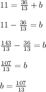 11=\frac{36}{13}+b\\\\11-\frac{36}{13}=b\\\\\frac{143}{13}-\frac{36}{13}=b\\\\\frac{107}{13}=b\\\\b=\frac{107}{13}