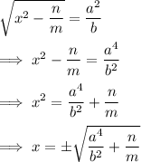 \sqrt{x^2 -\dfrac nm} =  \dfrac{a^2}b\\\\\implies x^2 - \dfrac nm = \dfrac{a^4}{b^2}\\\\\implies x^2 = \dfrac{a^4}{b^2} + \dfrac nm}\\\\\implies x = \pm \sqrt{ \dfrac{a^4}{b^2} + \dfrac nm}}