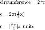 { \rm{circumference =2 \pi {r}^{} }} \\  \\ { \rm{c = 2\pi {( \frac{1}{3}x) }^{} }} \\  \\ { \rm{c =  [\frac{2\pi  {}^{} }{3} ] x\:  \: units}}