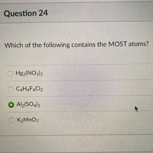 Which of the following contains the MOST atoms?
Hg2(NO3)2
C4H4F4Cl2
Al2(SO4)3
K2MnO7