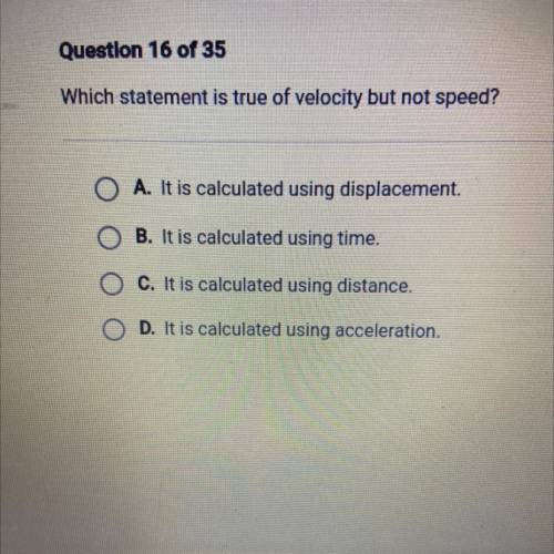 Which statement is true of velocity but not speed?

O A. It is calculated using displacement.
O B.