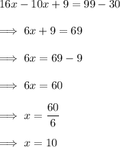 16x - 10x + 9 = 99 - 30\\\\\implies 6x +9 = 69\\\\\implies 6x = 69 -9\\\\\implies 6x = 60\\\\\implies x = \dfrac{60}6\\\\\implies x = 10