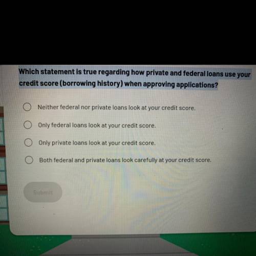 Which statement is true regarding how private and federal loans use your

credit score (borrowing