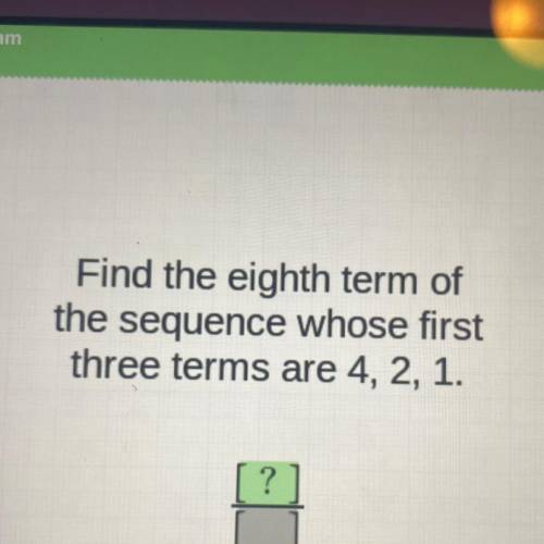 Find the eighth term of
the sequence whose first
three terms are 4, 2, 1.