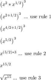 \left(x^2*x^{1/2}\right)^3\\\\\left(x^{2+1/2}\right)^3 \ \text{... use rule 1}\\\\\left(x^{4/2+1/2}\right)^3\\\\\left(x^{5/2}\right)^3\\\\x^{(5/2)*3} \ \text{... use rule 2}\\\\x^{15/2}\\\\\sqrt{x^{15}} \ \text{... use rule 3}\\\\