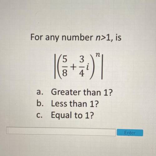 For any number n>1, is (5/8+3/4i)^n

a. Greater than 1?
b. Less than 1?
C. Equal to 1?
pls help