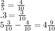 \frac{2}{5} = \frac{4}{10} \\.3=\frac{3}{10} \\5\frac{3}{10} -\frac{4}{10} =4\frac{9}{10}