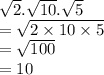 \sqrt{2} . \sqrt{10} . \sqrt{5}  \\  =  \sqrt{2 \times 10 \times 5} \\  =  \sqrt{100}  \\  = 10