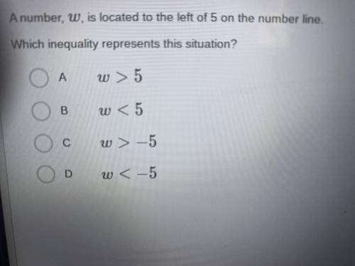A number, W, is located to the left of 5 on the number line.

which inequality represents this sit