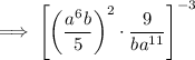 \displaystyle \implies \left[\left(\frac{a^6b}{5}\right)^2 \cdot \frac9{ba^{11}}\right]^{-3}