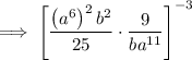 \displaystyle \implies \left[\frac{\left(a^6\right)^2b^2}{25} \cdot \frac9{ba^{11}}\right]^{-3}