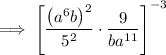\displaystyle \implies \left[\frac{\left(a^6b\right)^2}{5^2} \cdot \frac9{ba^{11}}\right]^{-3}