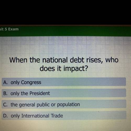 When the national debt rises, who

does it impact?
A. only Congress
B. only the President
C. the g