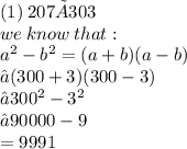 (1) \: 207 ×303 \\ we \: know  \: that:  \\  {a}^{2} - {b}^{2} = (a + b)(a - b) \\  → (300 + 3)(300 - 3)\\  → {300}^{2}  -  {3}^{2}  \\  → 90000 - 9 \\  = 9991 \\  \\