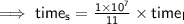 \implies  \mathsf{time_{s}  =   \frac{ 1\times   {10}^{7} }{11}\times time_{l}}