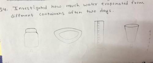 Investigate how much water evaporated from different containers after two days

(This is grade 5 q