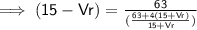 \implies \mathsf{(15 - Vr )=  \frac{63}{( \frac{63 + 4(15 +Vr) }{15 +Vr }  )}  }